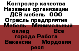 Контролер качества › Название организации ­ ДСВ мебель, ООО › Отрасль предприятия ­ Мебель › Минимальный оклад ­ 16 500 - Все города Работа » Вакансии   . Мордовия респ.